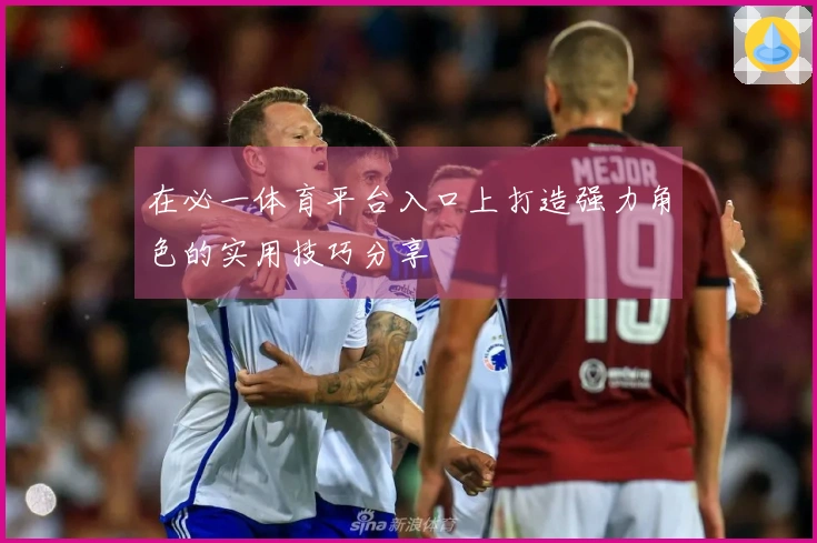 在必一体育平台入口上打造强力角色的实用技巧分享