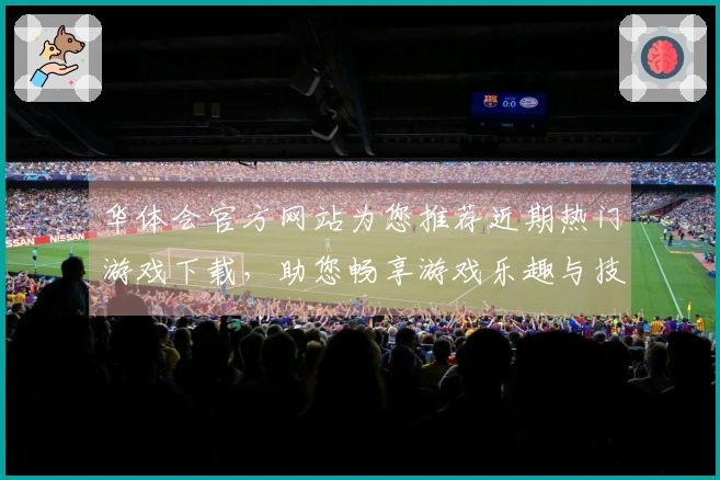 华体会官方网站为您推荐近期热门游戏下载，助您畅享游戏乐趣与技巧提升