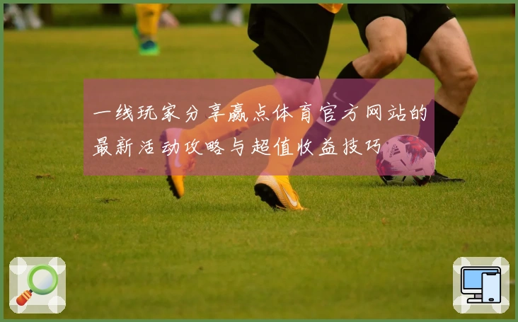 一线玩家分享赢点体育官方网站的最新活动攻略与超值收益技巧