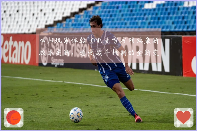 回归玩家体验im电竞官方网站最新版本更新，感受战斗机制的全新变化与提升