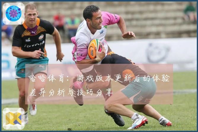 哈哈体育：游戏版本更新后的体验差异分析与技巧分享
