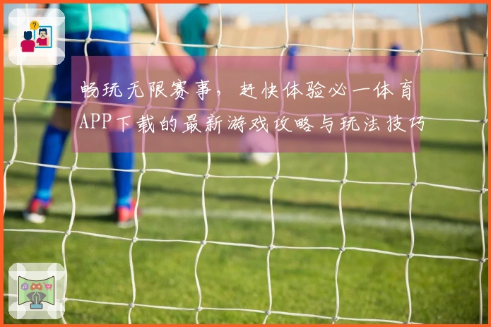 畅玩无限赛事，赶快体验必一体育APP下载的最新游戏攻略与玩法技巧！