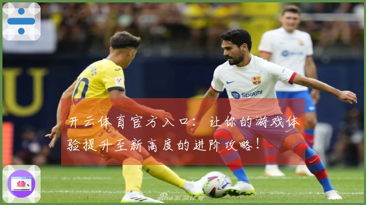 开云体育官方入口：让你的游戏体验提升至新高度的进阶攻略！