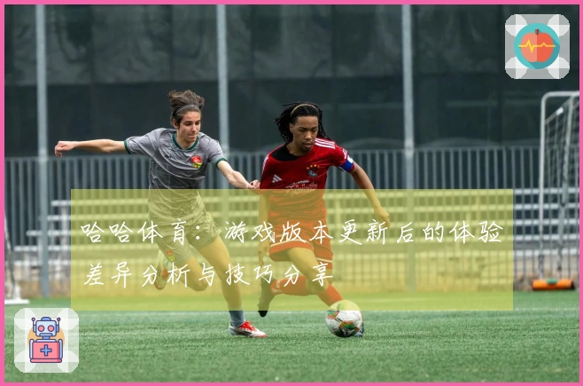哈哈体育:游戏版本更新后的体验差异分析与技巧分享