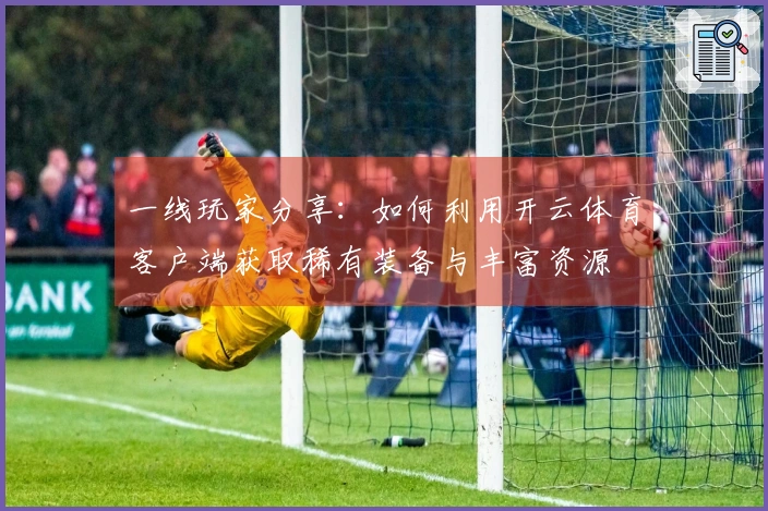 一线玩家分享：如何利用开云体育客户端获取稀有装备与丰富资源
