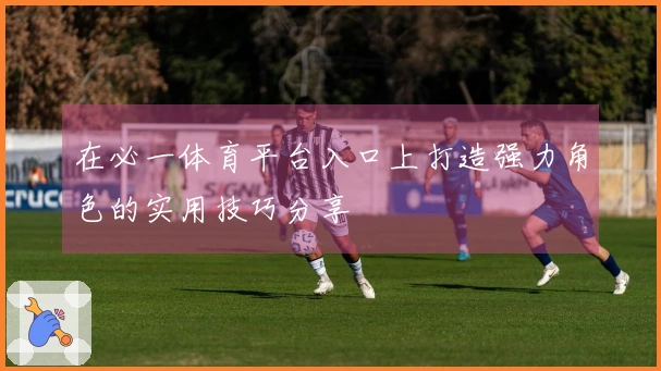 在必一体育平台入口上打造强力角色的实用技巧分享