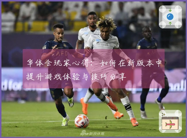 华体会玩家心得：如何在新版本中提升游戏体验与技巧分享