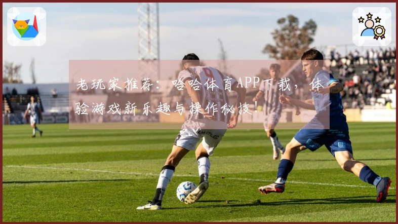 老玩家推荐：哈哈体育APP下载，体验游戏新乐趣与操作秘技！