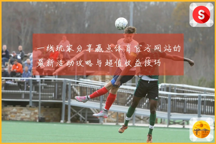 一线玩家分享赢点体育官方网站的最新活动攻略与超值收益技巧