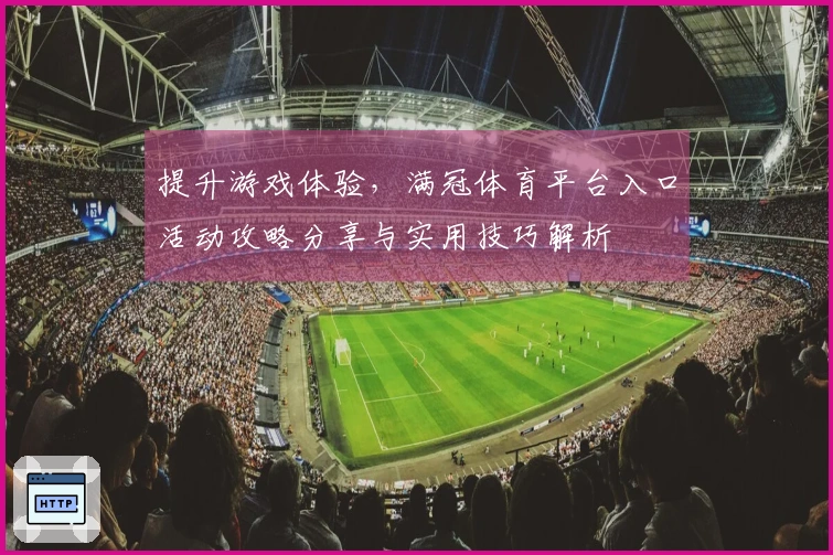 提升游戏体验，满冠体育平台入口活动攻略分享与实用技巧解析