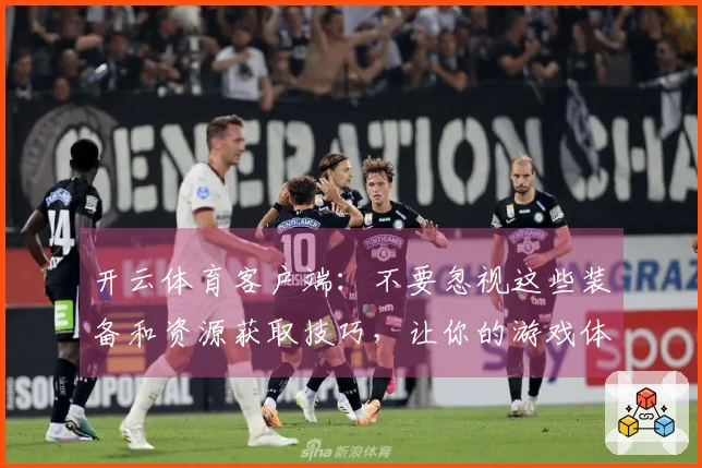 开云体育客户端：不要忽视这些装备和资源获取技巧，让你的游戏体验更上一层楼