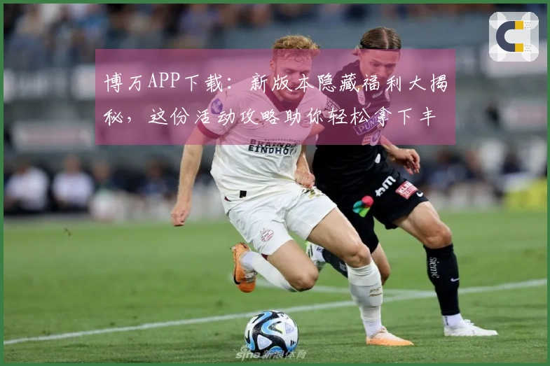 博万APP下载：新版本隐藏福利大揭秘，这份活动攻略助你轻松拿下丰厚奖励！