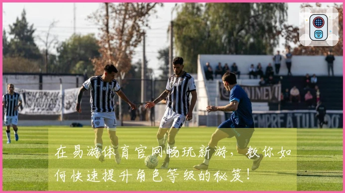 在易游体育官网畅玩新游，教你如何快速提升角色等级的秘笈！