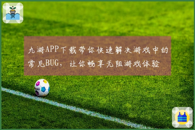九游APP下载带你快速解决游戏中的常见BUG，让你畅享无阻游戏体验