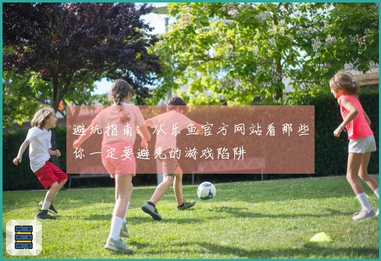 避坑指南：从乐鱼官方网站看那些你一定要避免的游戏陷阱