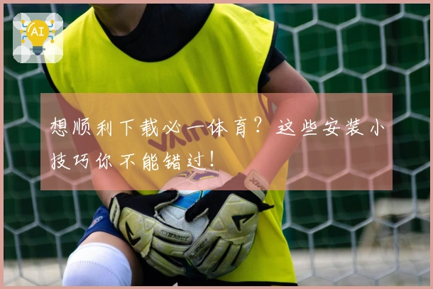 想顺利下载必一体育？这些安装小技巧你不能错过！