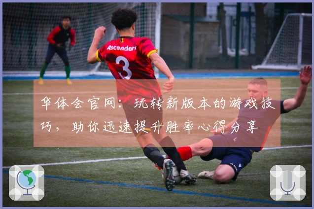 华体会官网：玩转新版本的游戏技巧，助你迅速提升胜率心得分享