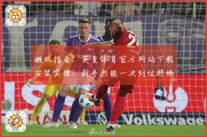 避坑指南：英皇体育官方网站下载安装实操，新手也能一次到位顺畅体验
