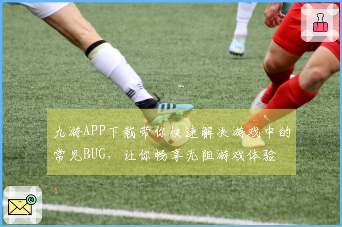 九游APP下载带你快速解决游戏中的常见BUG，让你畅享无阻游戏体验