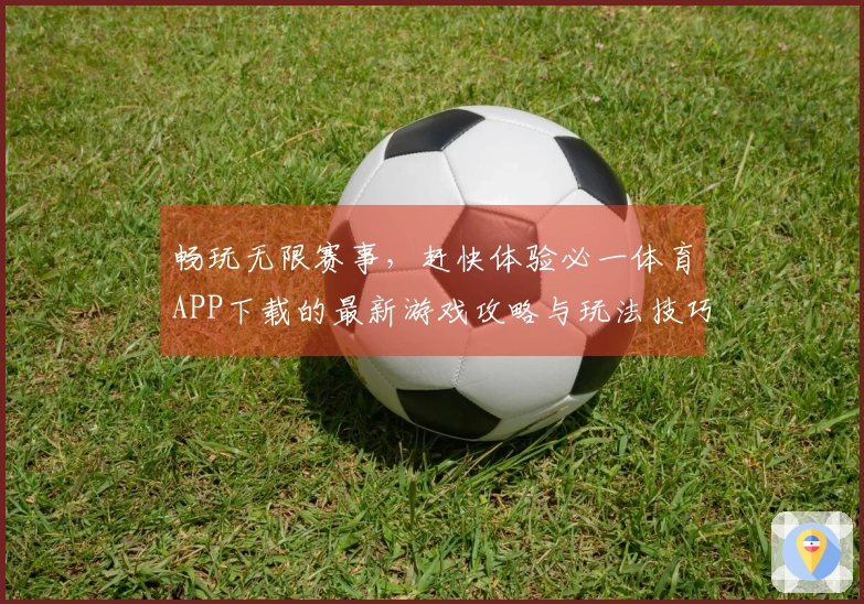 畅玩无限赛事，赶快体验必一体育APP下载的最新游戏攻略与玩法技巧！