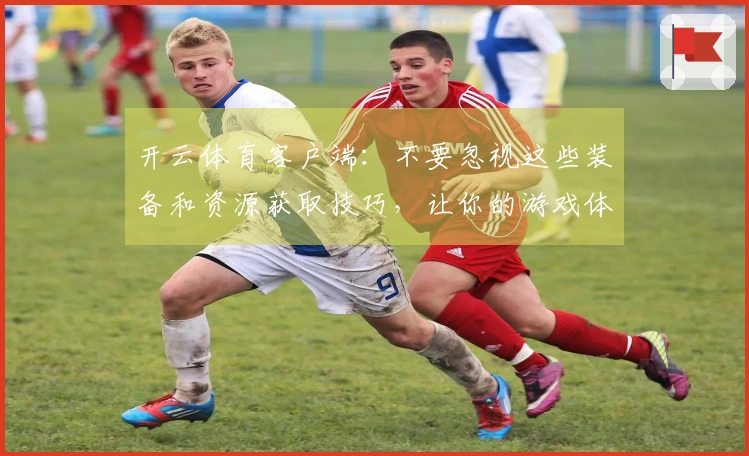 开云体育客户端：不要忽视这些装备和资源获取技巧，让你的游戏体验更上一层楼