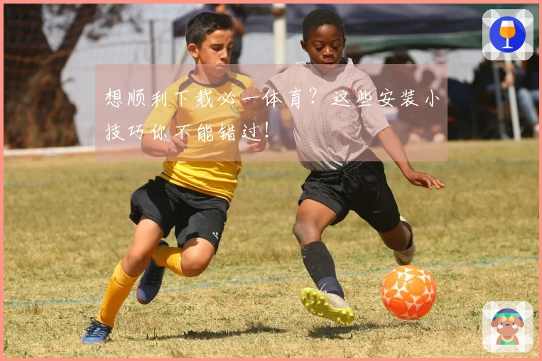 想顺利下载必一体育？这些安装小技巧你不能错过！