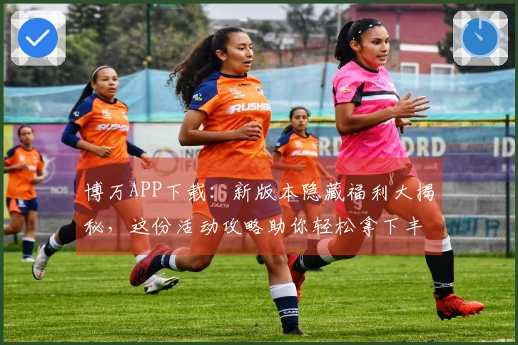 博万APP下载：新版本隐藏福利大揭秘，这份活动攻略助你轻松拿下丰厚奖励！