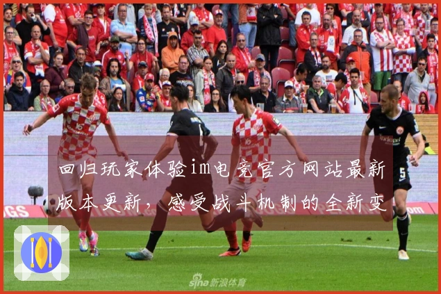 回归玩家体验im电竞官方网站最新版本更新，感受战斗机制的全新变化与提升