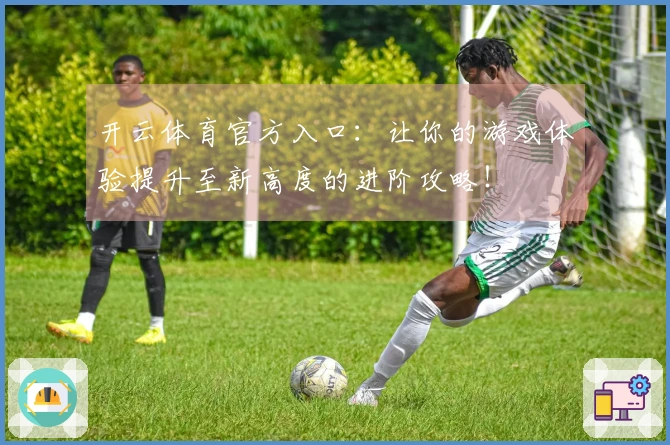 开云体育官方入口：让你的游戏体验提升至新高度的进阶攻略！