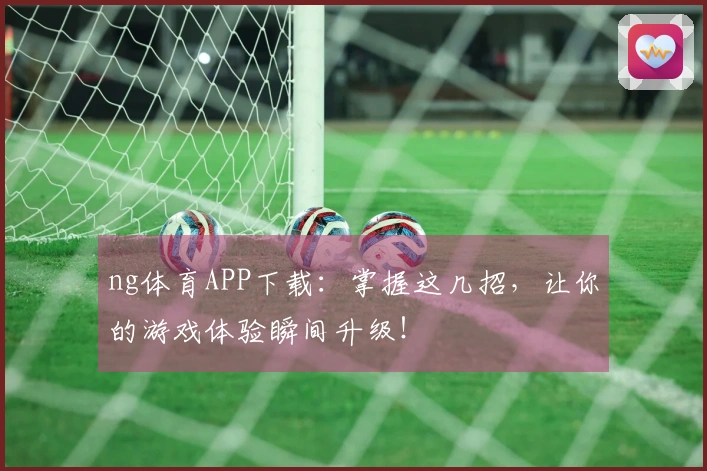 ng体育APP下载：掌握这几招，让你的游戏体验瞬间升级！