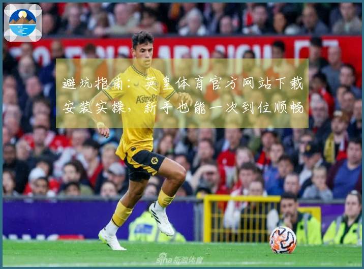 避坑指南：英皇体育官方网站下载安装实操，新手也能一次到位顺畅体验
