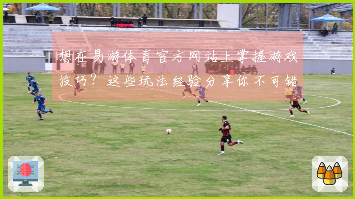 想在易游体育官方网站上掌握游戏技巧？这些玩法经验分享你不可错过！
