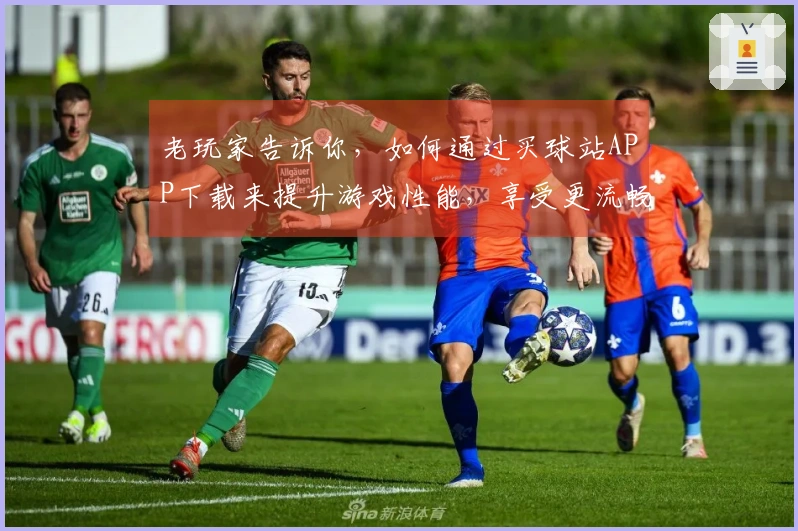 老玩家告诉你，如何通过买球站APP下载来提升游戏性能，享受更流畅的玩法体验！